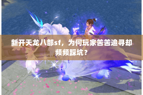 新开天龙八部sf，为何玩家苦苦追寻却频频踩坑？