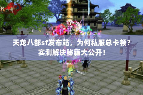 天龙八部sf发布站，为何私服总卡顿？实测解决秘籍大公开！