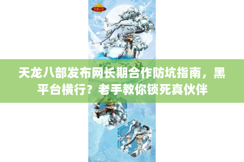 天龙八部发布网长期合作防坑指南，黑平台横行？老手教你锁死真伙伴