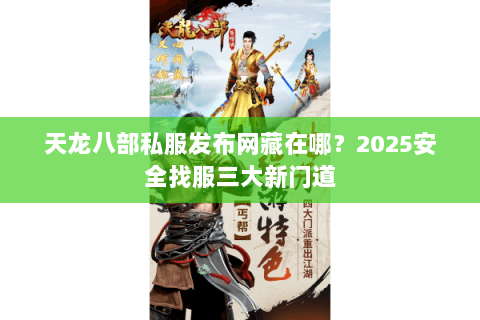 天龙八部私服发布网藏在哪？2025安全找服三大新门道