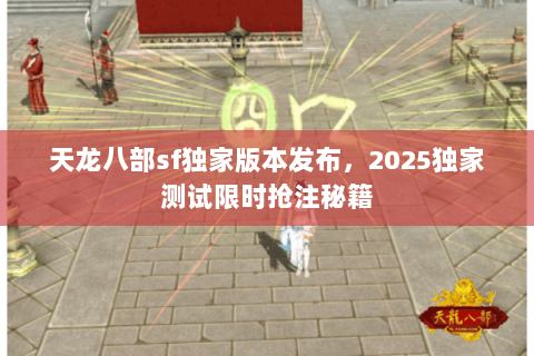 天龙八部sf独家版本发布，2025独家测试限时抢注秘籍