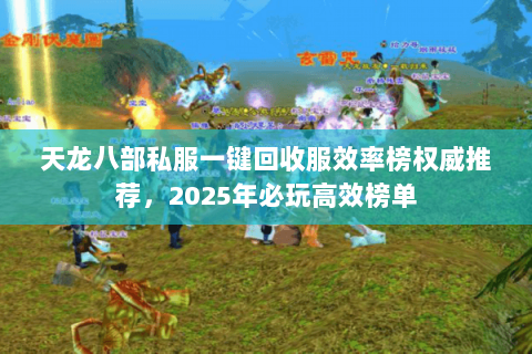 天龙八部私服一键回收服效率榜权威推荐，2025年必玩高效榜单