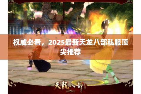 权威必看，2025最新天龙八部私服顶尖推荐