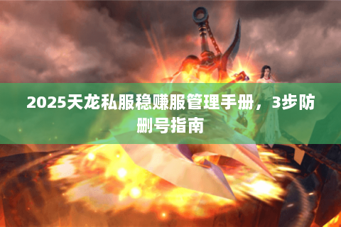 2025天龙私服稳赚服管理手册，3步防删号指南