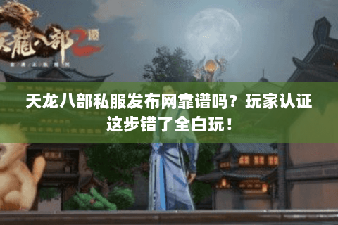 天龙八部私服发布网靠谱吗？玩家认证这步错了全白玩！