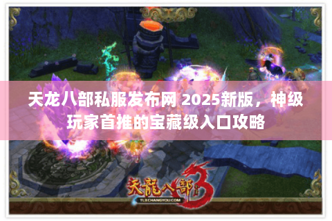 天龙八部私服发布网 2025新版，神级玩家首推的宝藏级入口攻略