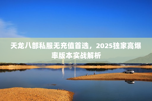 天龙八部私服无充值首选，2025独家高爆率版本实战解析