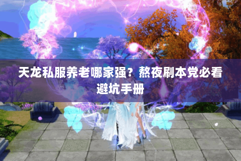 天龙私服养老哪家强？熬夜刷本党必看避坑手册