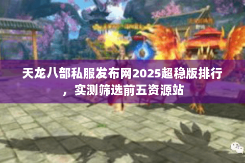 天龙八部私服发布网2025超稳版排行，实测筛选前五资源站