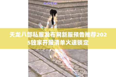 天龙八部私服发布网新服预告推荐2025独家开服清单火速锁定