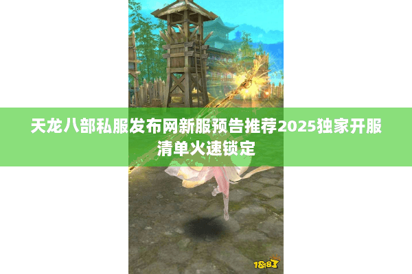 天龙八部私服发布网新服预告推荐2025独家开服清单火速锁定