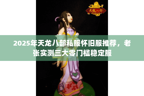 2025年天龙八部私服怀旧服推荐，老张实测三大零门槛稳定服