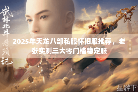 2025年天龙八部私服怀旧服推荐，老张实测三大零门槛稳定服