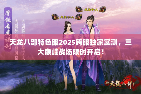 天龙八部特色服2025跨服独家实测，三大巅峰战场限时开启！