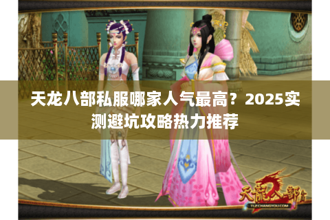 天龙八部私服哪家人气最高？2025实测避坑攻略热力推荐