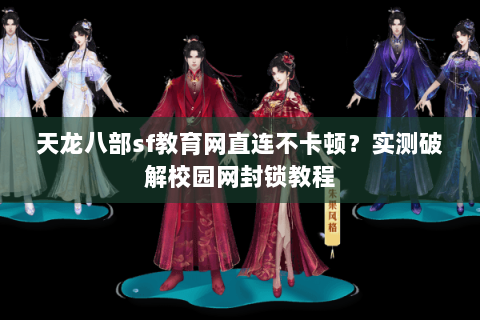 天龙八部sf教育网直连不卡顿？实测破解校园网封锁教程