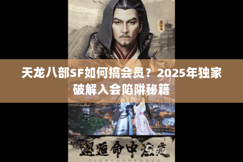 天龙八部SF如何搞会员？2025年独家破解入会陷阱秘籍