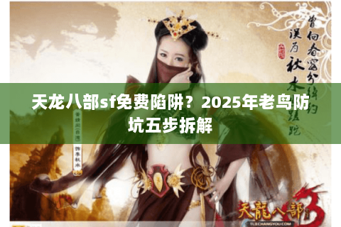 天龙八部sf免费陷阱？2025年老鸟防坑五步拆解