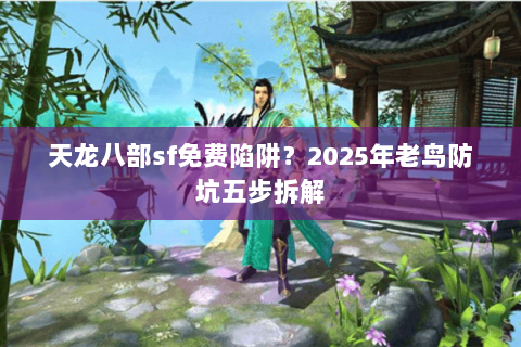 天龙八部sf免费陷阱？2025年老鸟防坑五步拆解
