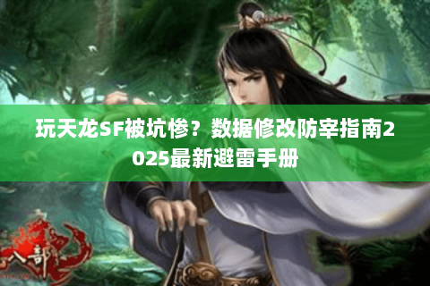 玩天龙SF被坑惨？数据修改防宰指南2025最新避雷手册