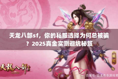 天龙八部sf，你的私服选择为何总被骗？2025真金实测避坑秘笈