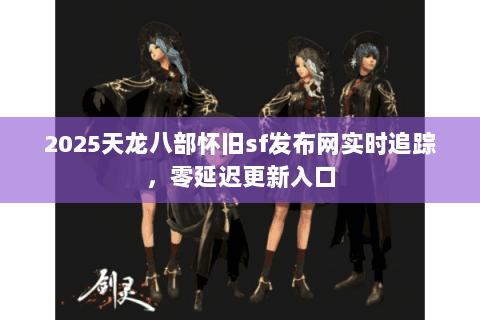 2025天龙八部怀旧sf发布网实时追踪，零延迟更新入口