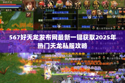 567好天龙发布网最新一键获取2025年热门天龙私服攻略