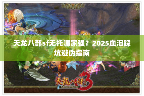 天龙八部sf无托哪家强？2025血泪踩坑避伪指南