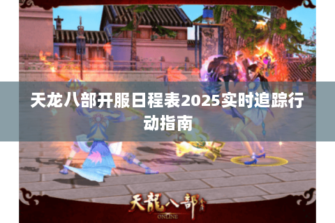 天龙八部开服日程表2025实时追踪行动指南