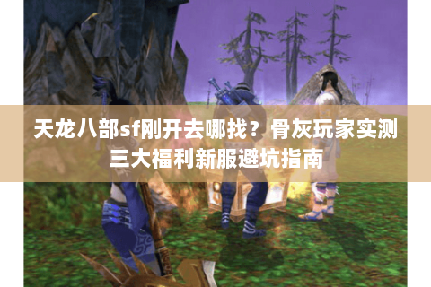 天龙八部sf刚开去哪找？骨灰玩家实测三大福利新服避坑指南