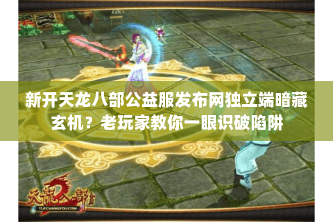 新开天龙八部公益服发布网独立端暗藏玄机？老玩家教你一眼识破陷阱