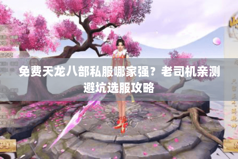 免费天龙八部私服哪家强？老司机亲测避坑选服攻略