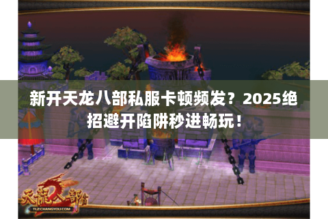 新开天龙八部私服卡顿频发？2025绝招避开陷阱秒进畅玩！