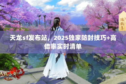 天龙sf发布站，2025独家防封技巧+高倍率实时清单