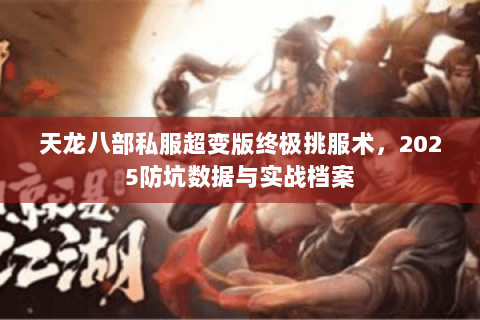 天龙八部私服超变版终极挑服术，2025防坑数据与实战档案