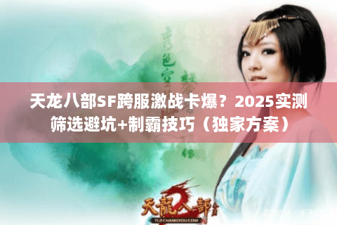 天龙八部SF跨服激战卡爆？2025实测筛选避坑+制霸技巧（独家方案）