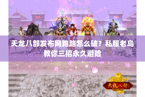 天龙八部发布网跑路怎么破？私服老鸟教你三招永久避险
