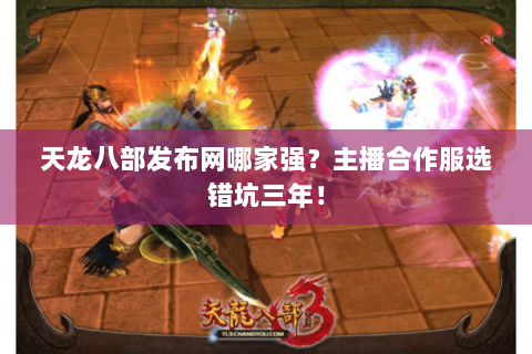 天龙八部发布网哪家强？主播合作服选错坑三年！