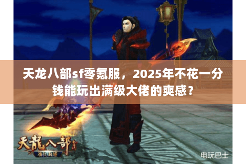 天龙八部sf零氪服，2025年不花一分钱能玩出满级大佬的爽感？