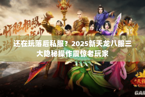 还在玩落后私服？2025新天龙八服三大隐秘操作震惊老玩家