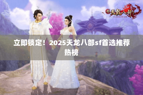 立即锁定！2025天龙八部sf首选推荐热榜