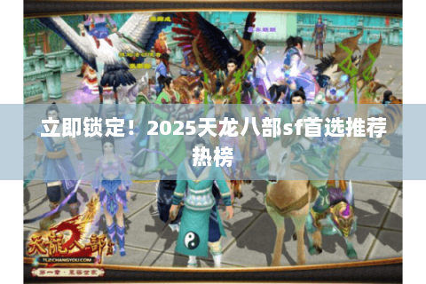 立即锁定！2025天龙八部sf首选推荐热榜